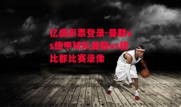 亿盛彩票登录-曼联vs德甲球队曼联vs德比郡比赛录像