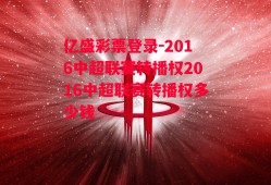 亿盛彩票登录-2016中超联赛转播权2016中超联赛转播权多少钱