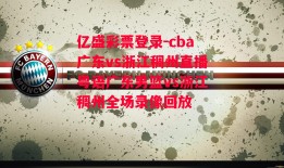 亿盛彩票登录-cba广东vs浙江稠州直播粤语广东男篮vs浙江稠州全场录像回放