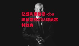 亿盛彩票登录-cba球员常林CBA球员常林纹身